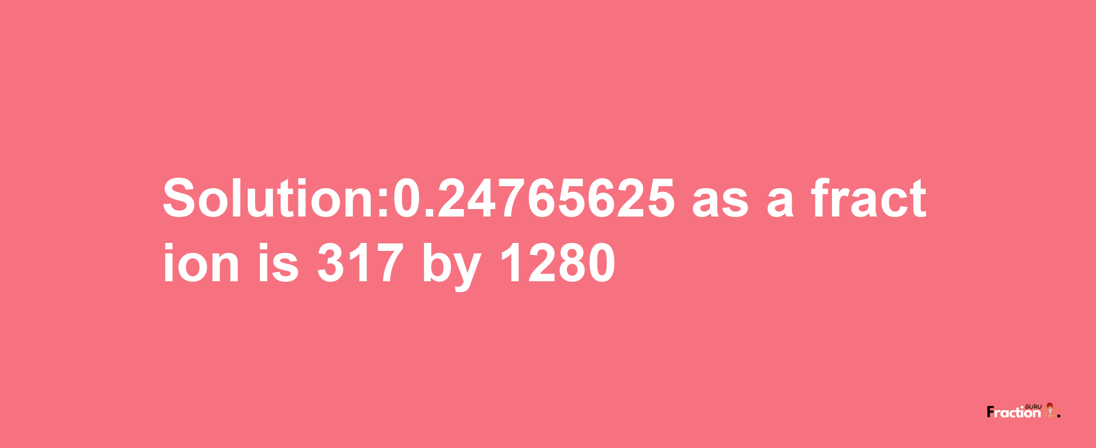 Solution:0.24765625 as a fraction is 317/1280