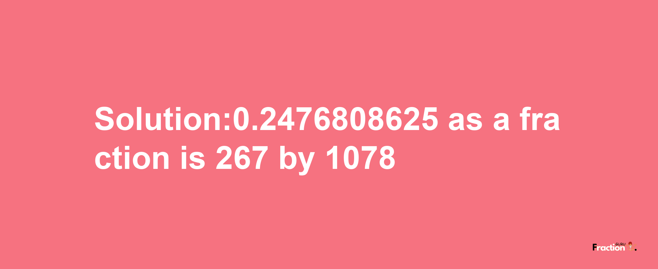 Solution:0.2476808625 as a fraction is 267/1078