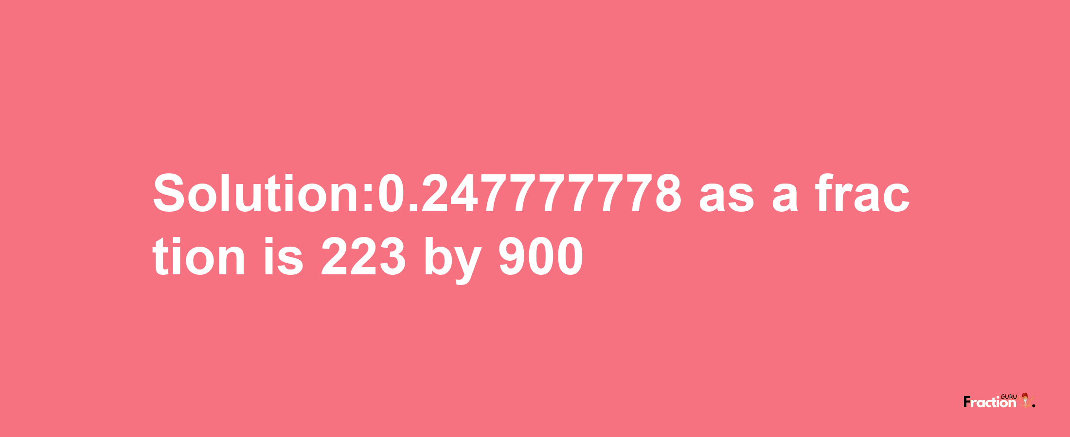 Solution:0.247777778 as a fraction is 223/900