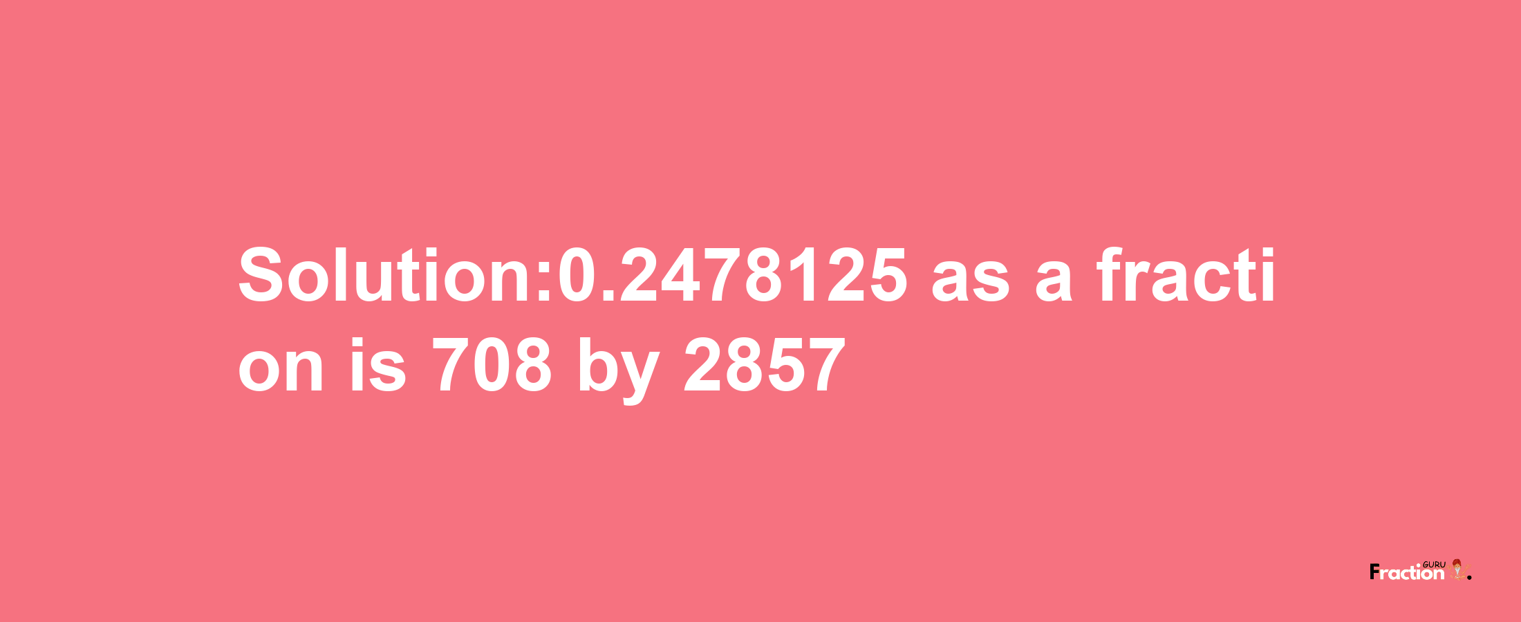 Solution:0.2478125 as a fraction is 708/2857