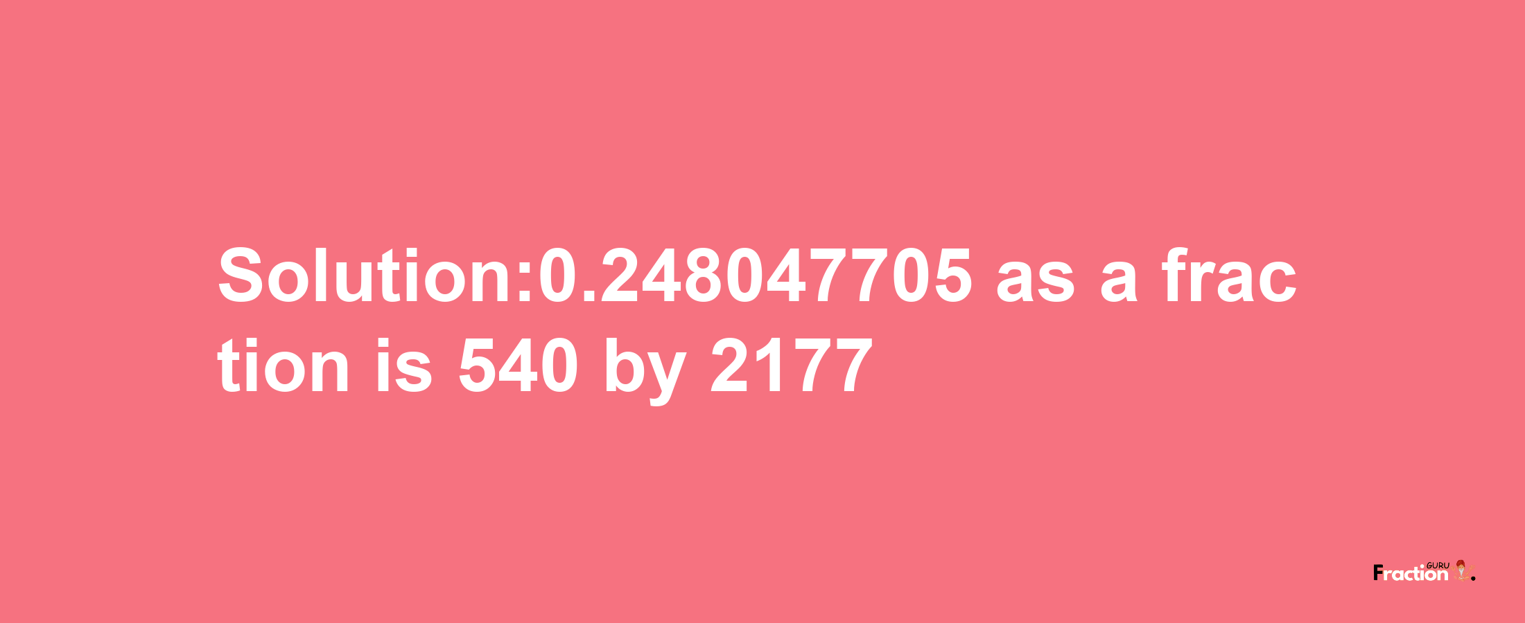 Solution:0.248047705 as a fraction is 540/2177