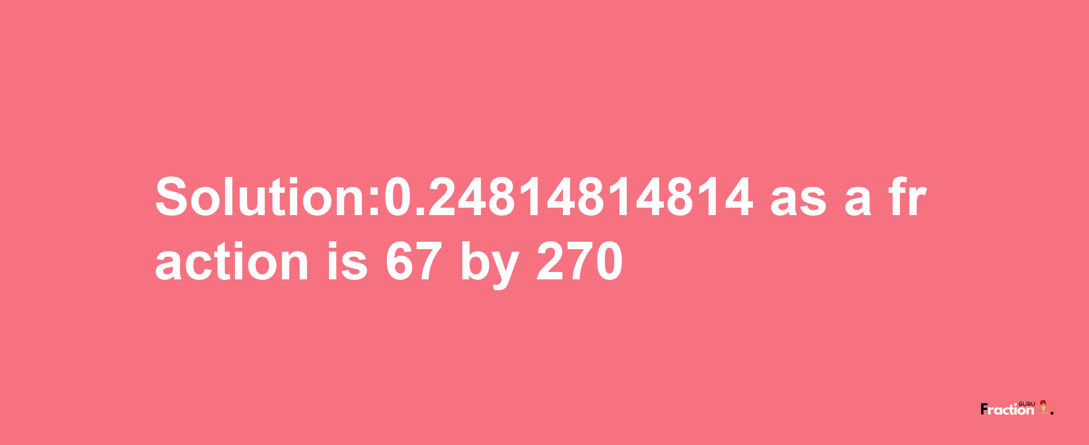 Solution:0.24814814814 as a fraction is 67/270