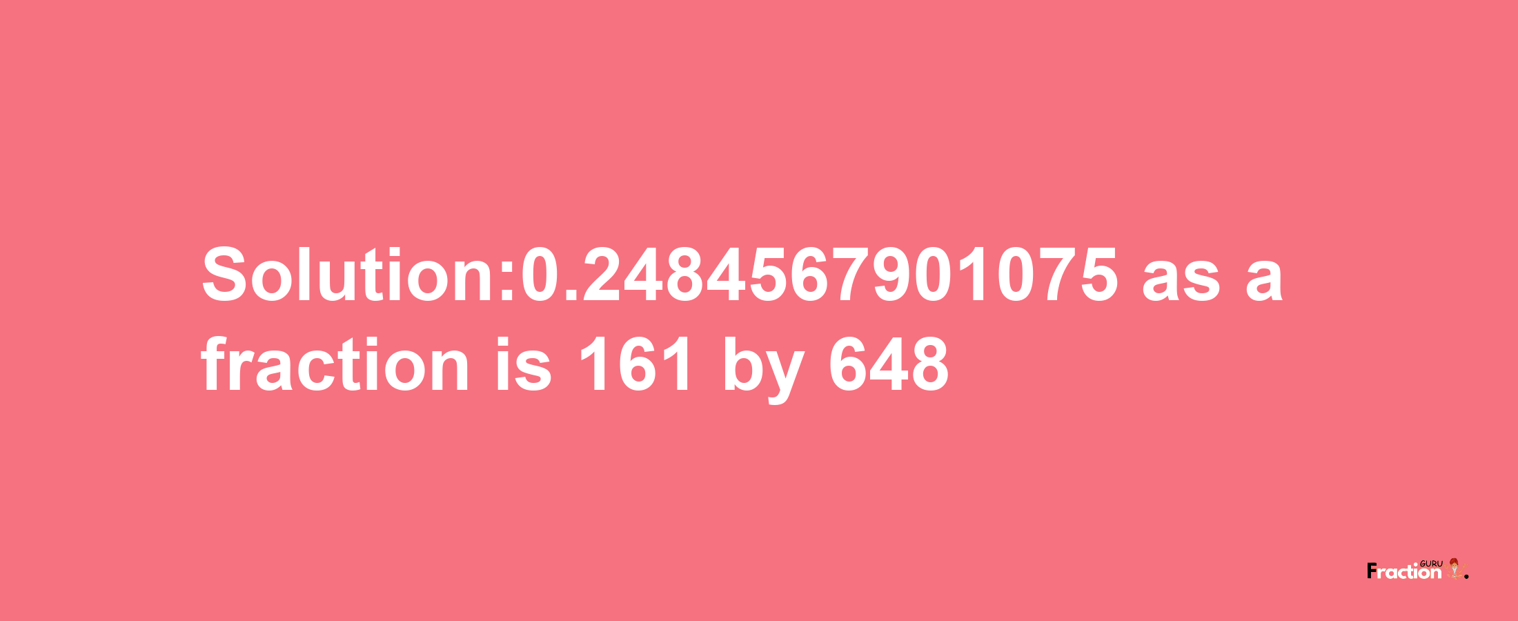 Solution:0.2484567901075 as a fraction is 161/648