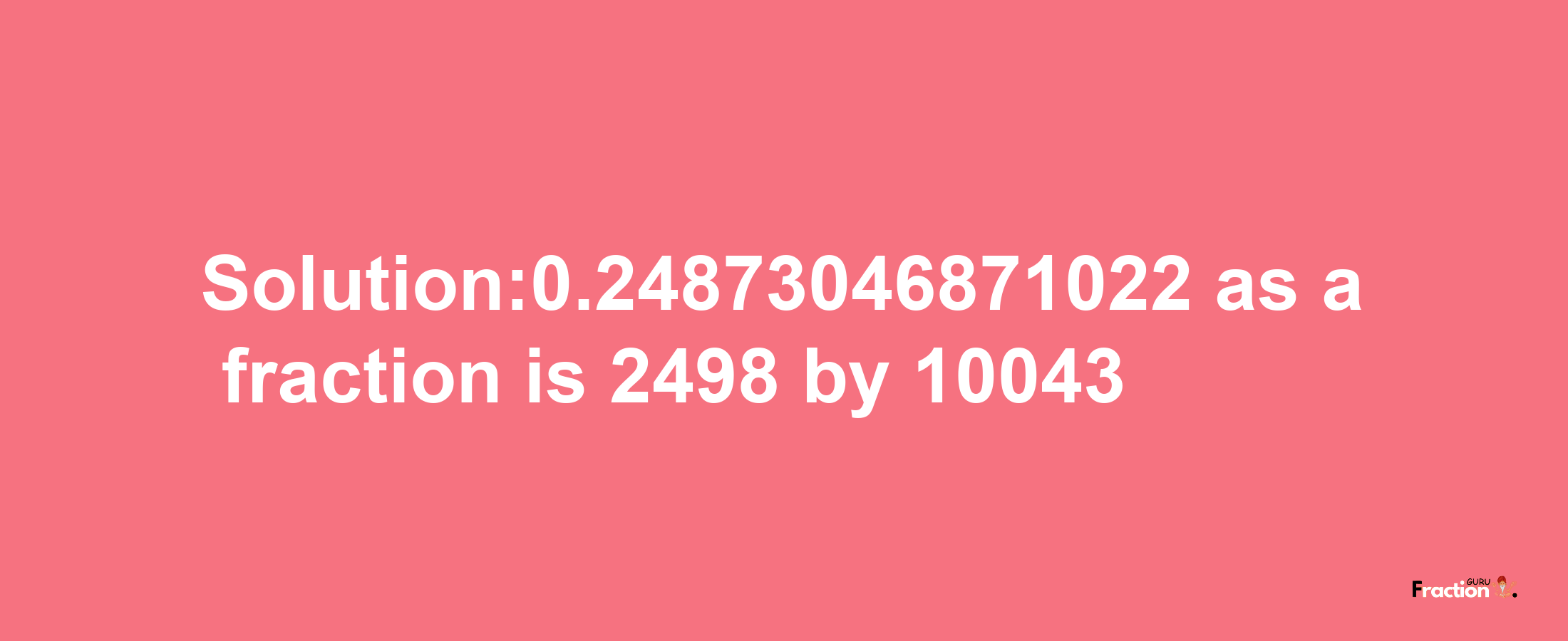 Solution:0.24873046871022 as a fraction is 2498/10043