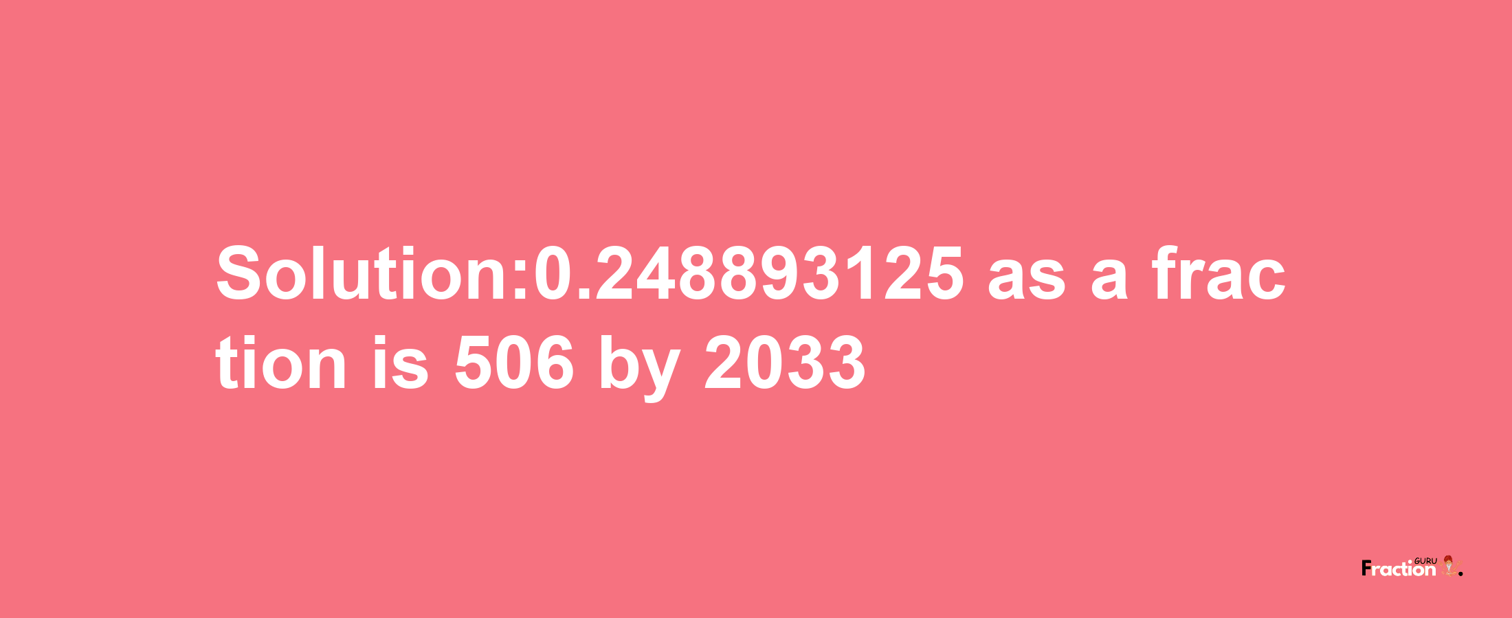 Solution:0.248893125 as a fraction is 506/2033