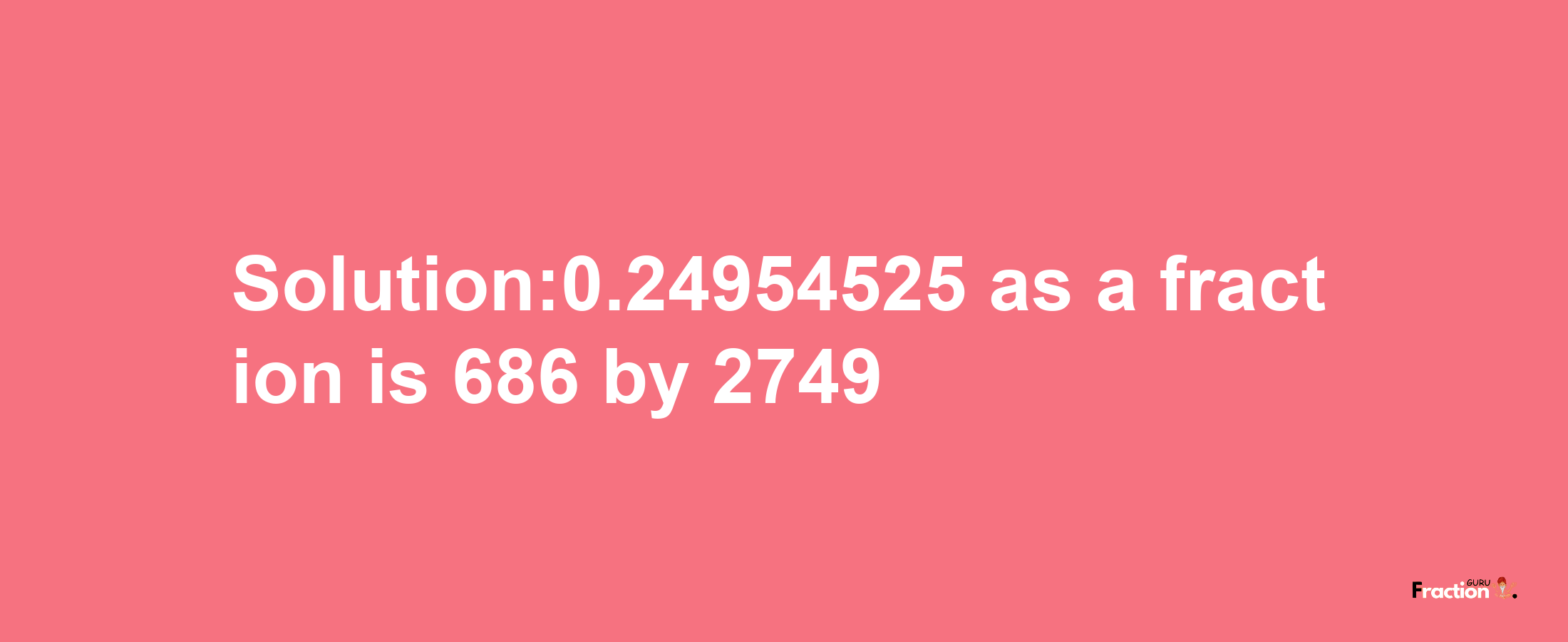 Solution:0.24954525 as a fraction is 686/2749