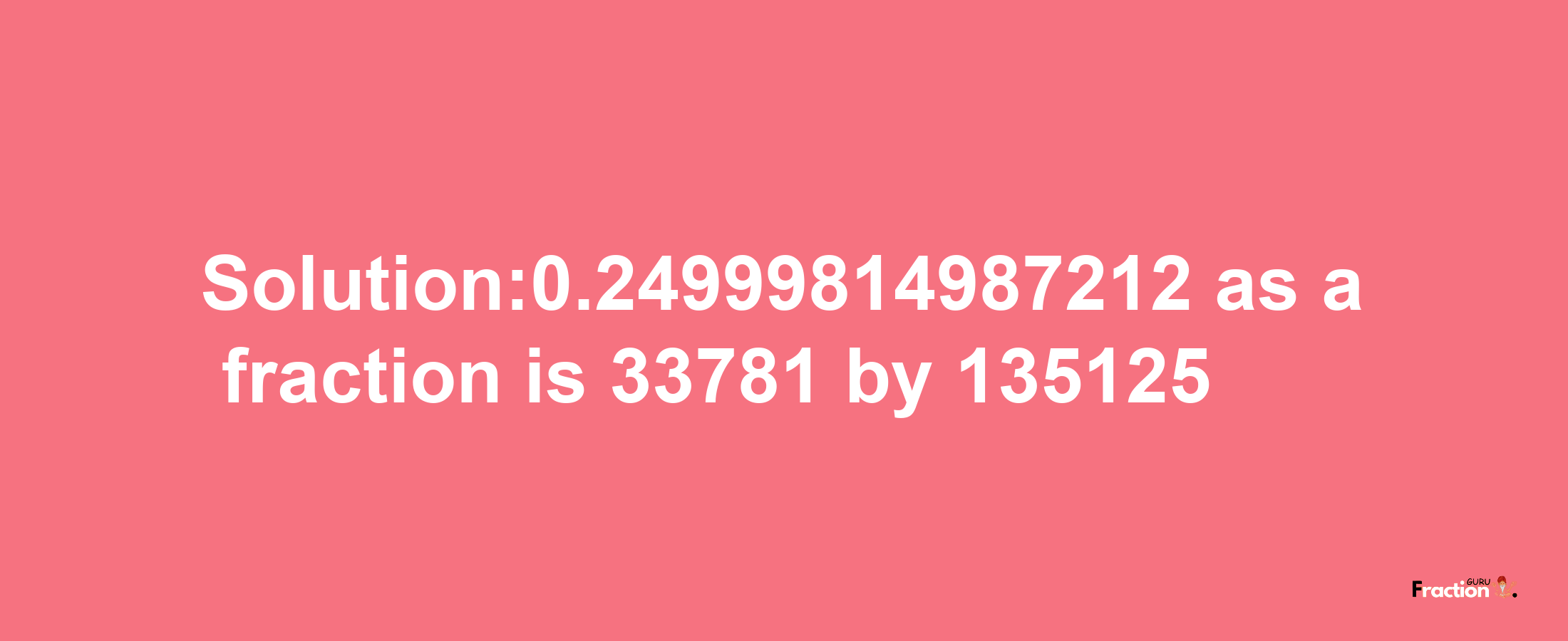 Solution:0.24999814987212 as a fraction is 33781/135125