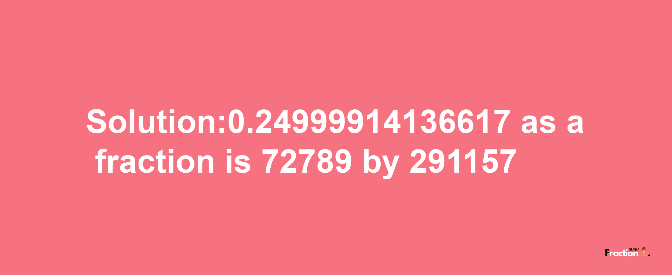 Solution:0.24999914136617 as a fraction is 72789/291157