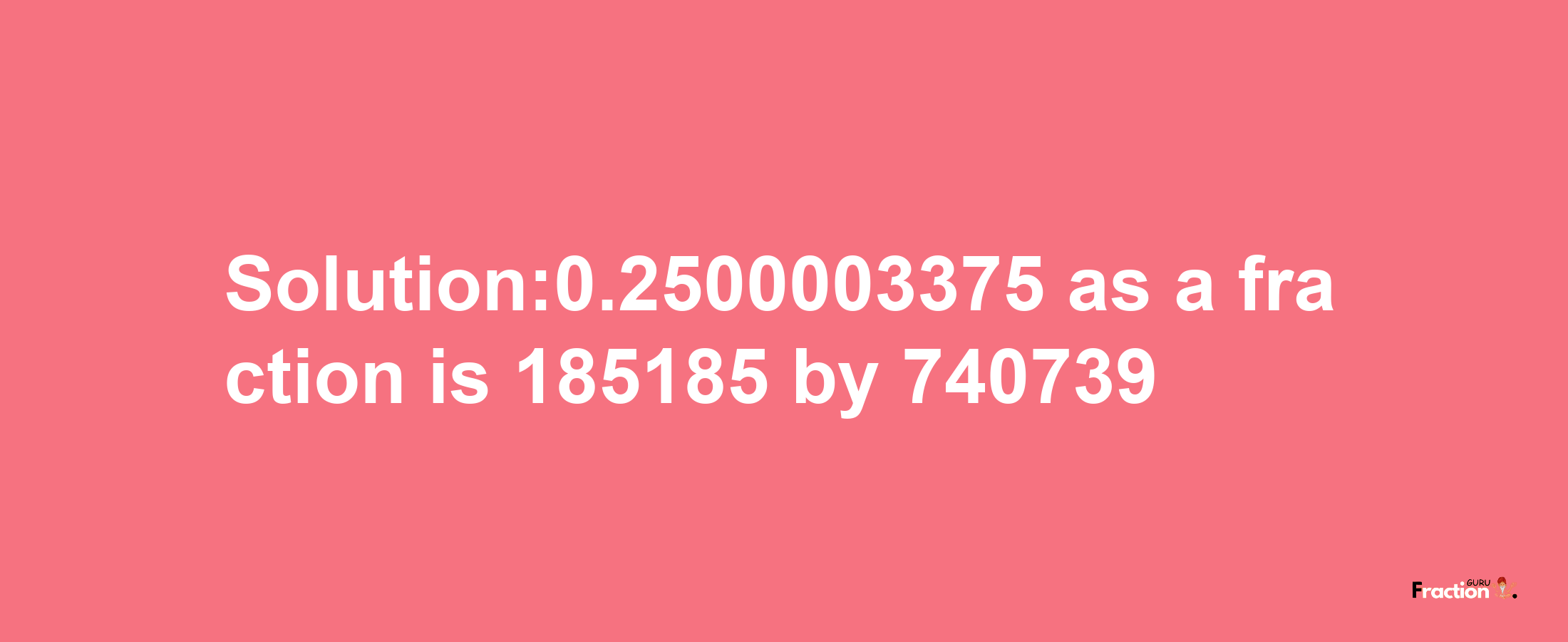 Solution:0.2500003375 as a fraction is 185185/740739