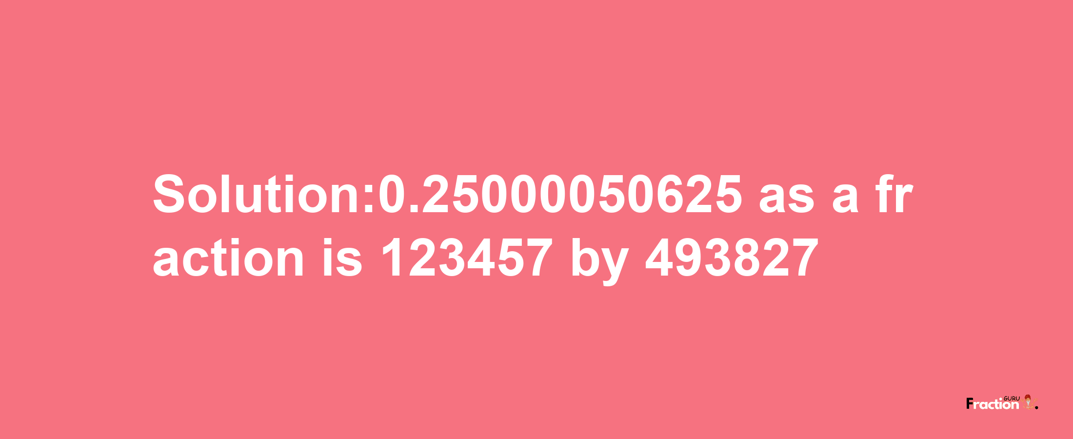 Solution:0.25000050625 as a fraction is 123457/493827