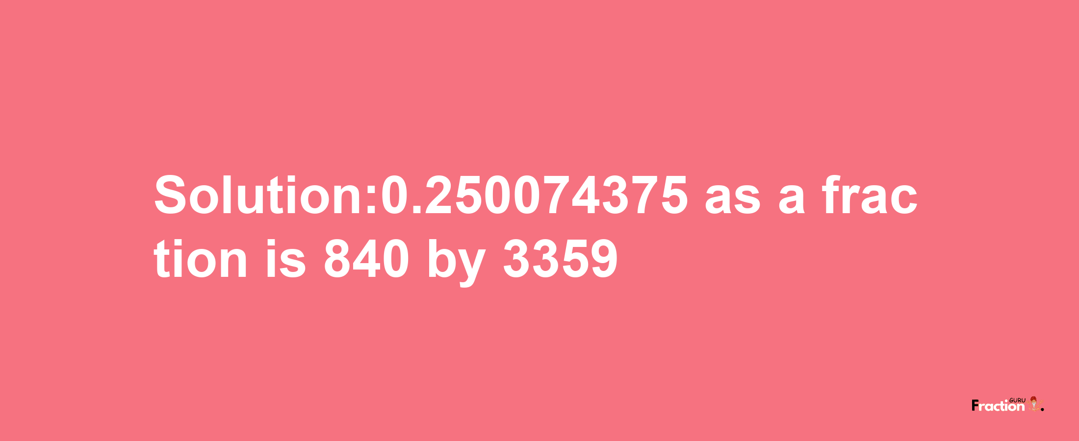 Solution:0.250074375 as a fraction is 840/3359