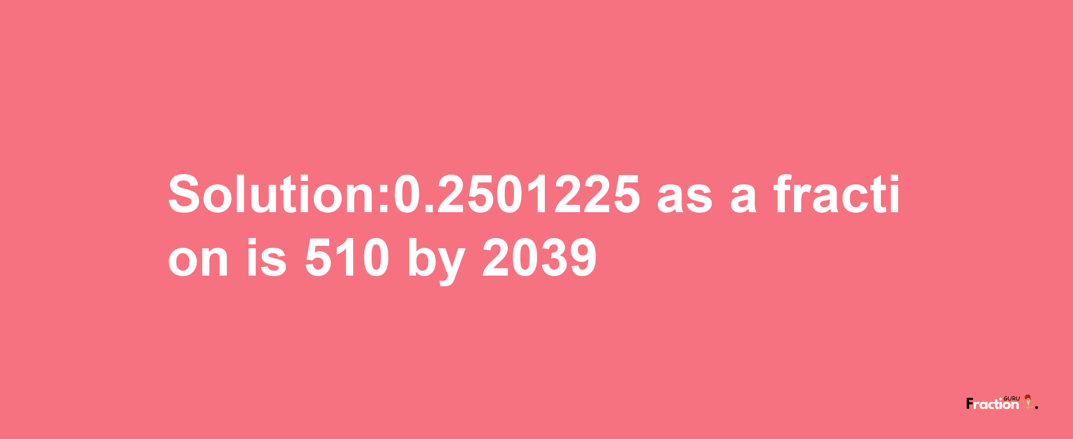 Solution:0.2501225 as a fraction is 510/2039