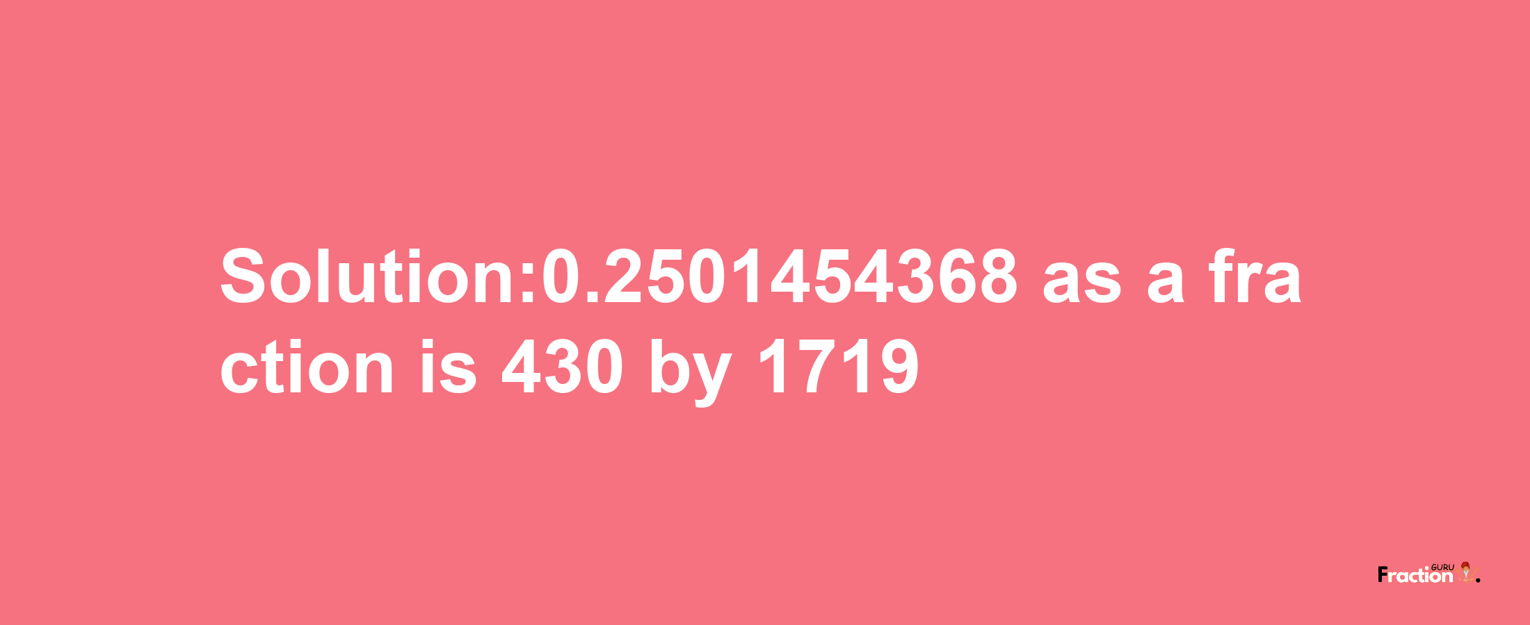 Solution:0.2501454368 as a fraction is 430/1719