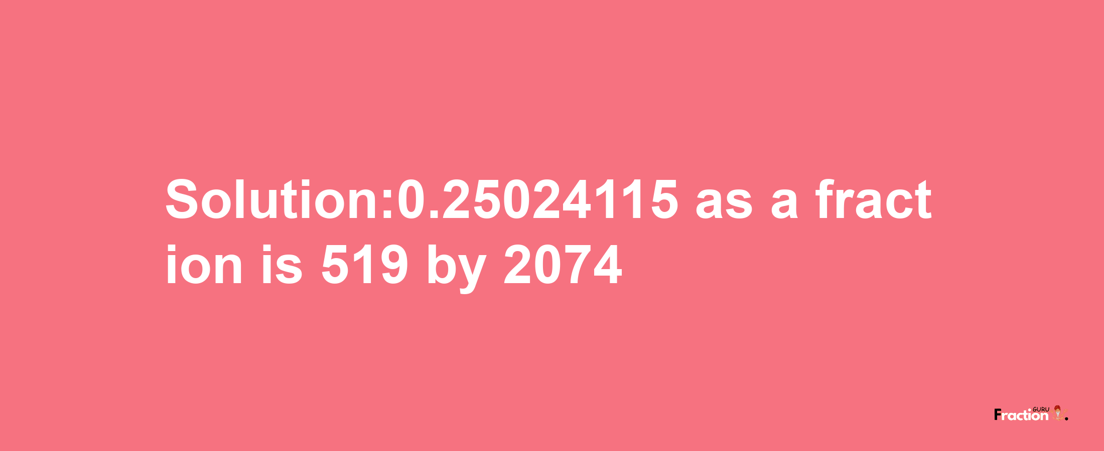 Solution:0.25024115 as a fraction is 519/2074