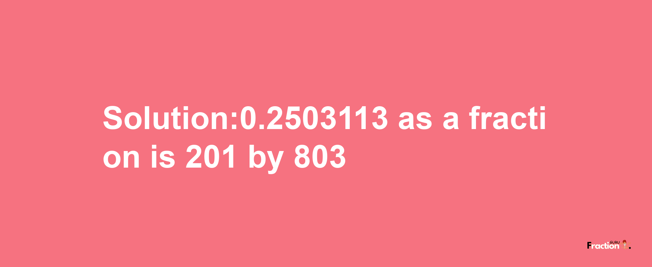 Solution:0.2503113 as a fraction is 201/803