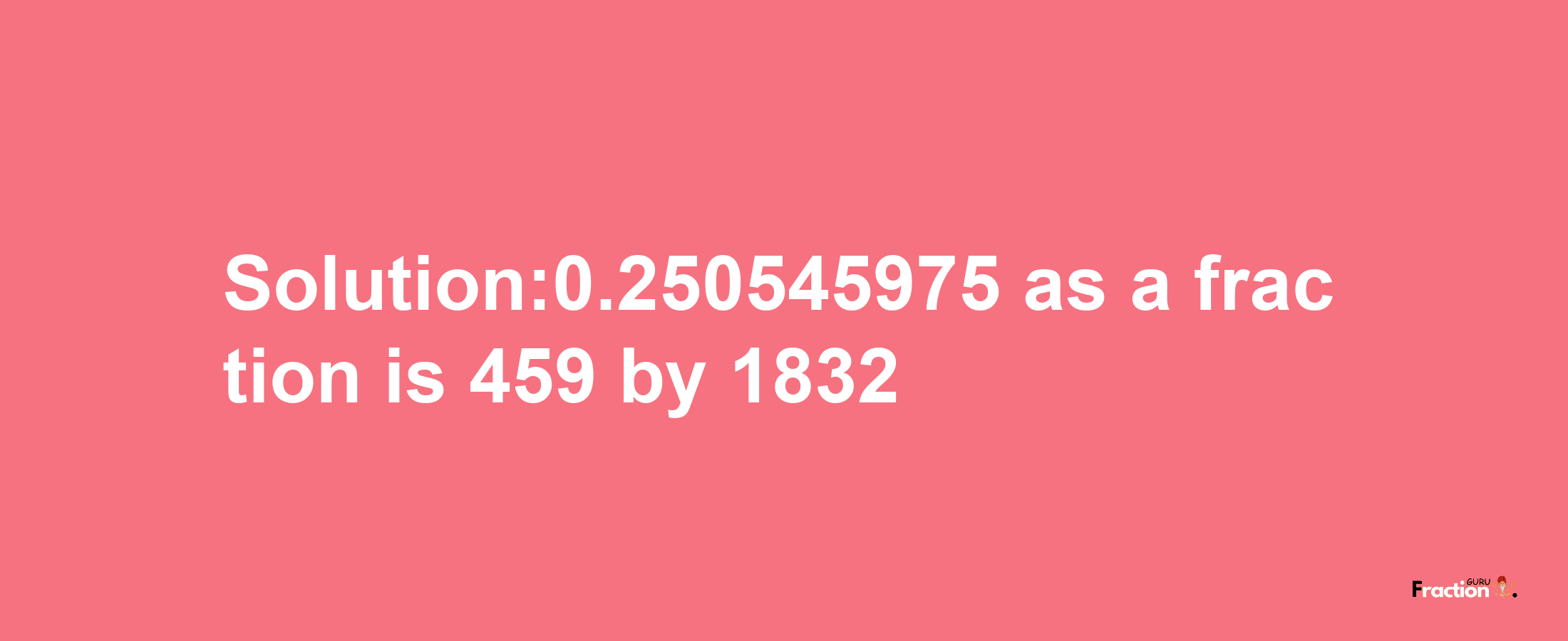 Solution:0.250545975 as a fraction is 459/1832