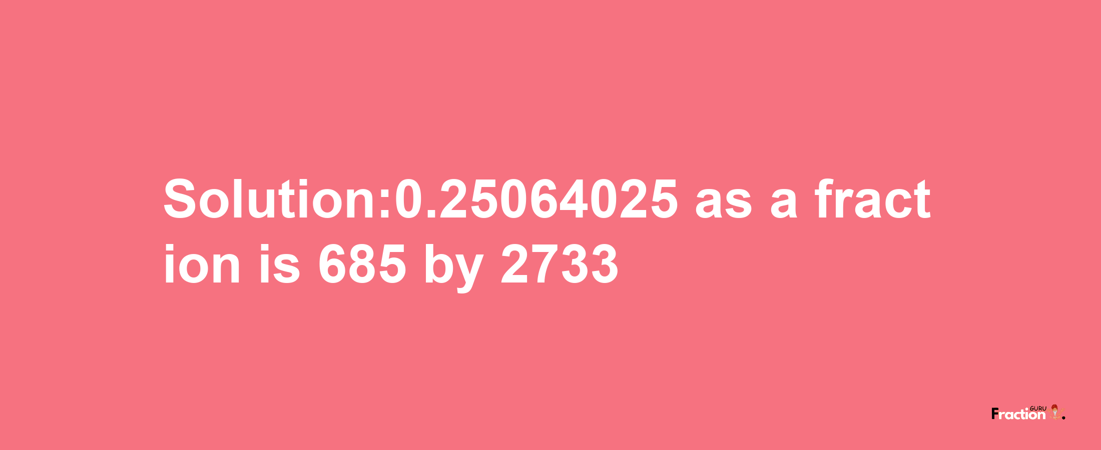 Solution:0.25064025 as a fraction is 685/2733