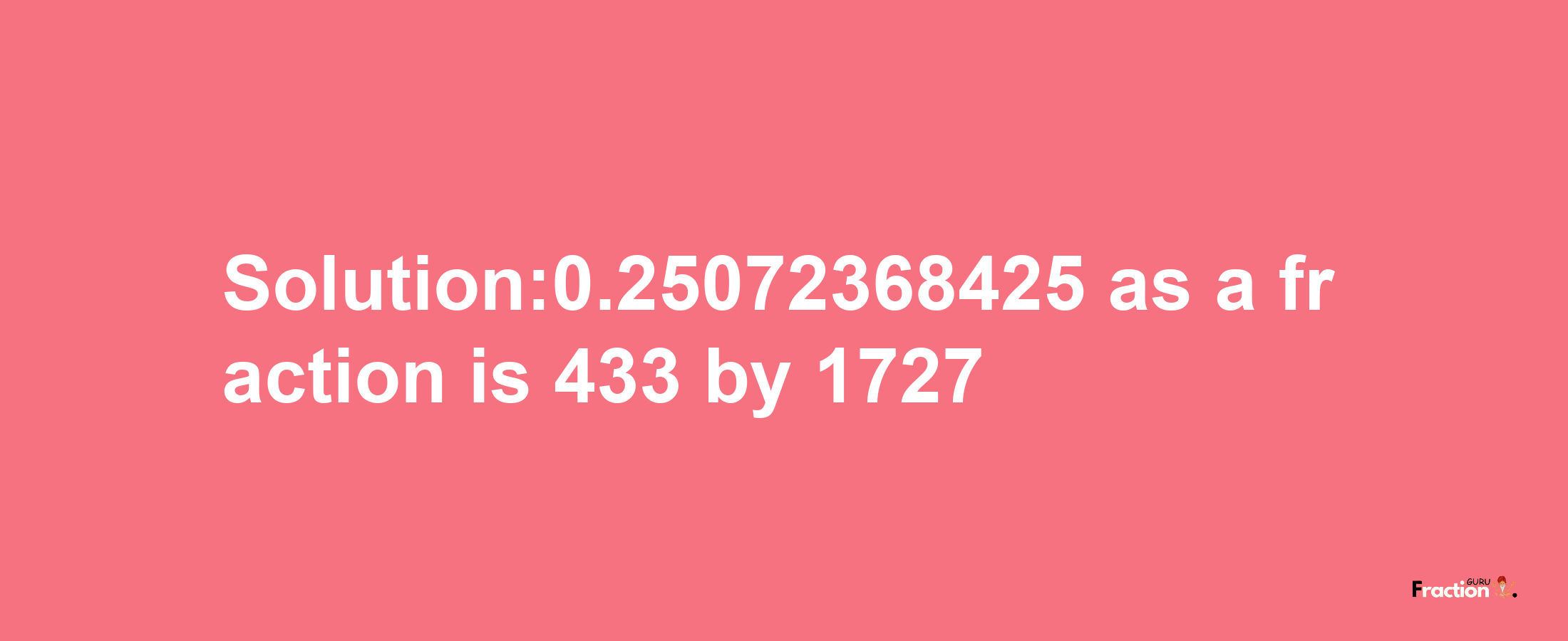 Solution:0.25072368425 as a fraction is 433/1727