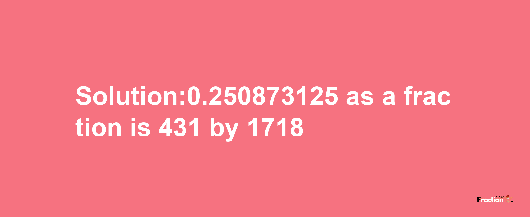 Solution:0.250873125 as a fraction is 431/1718