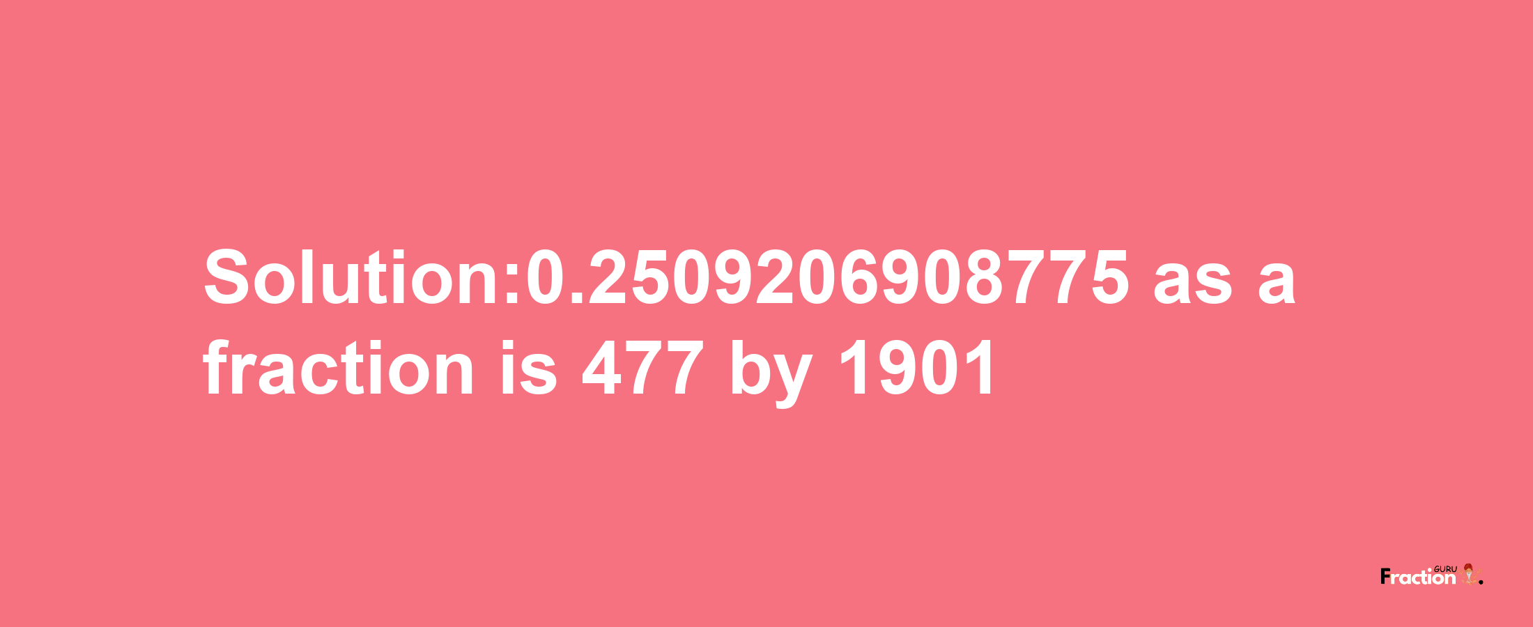 Solution:0.2509206908775 as a fraction is 477/1901