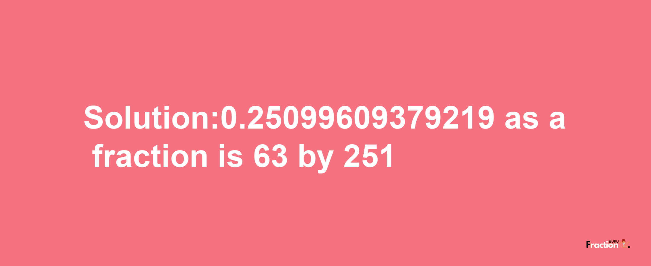 Solution:0.25099609379219 as a fraction is 63/251