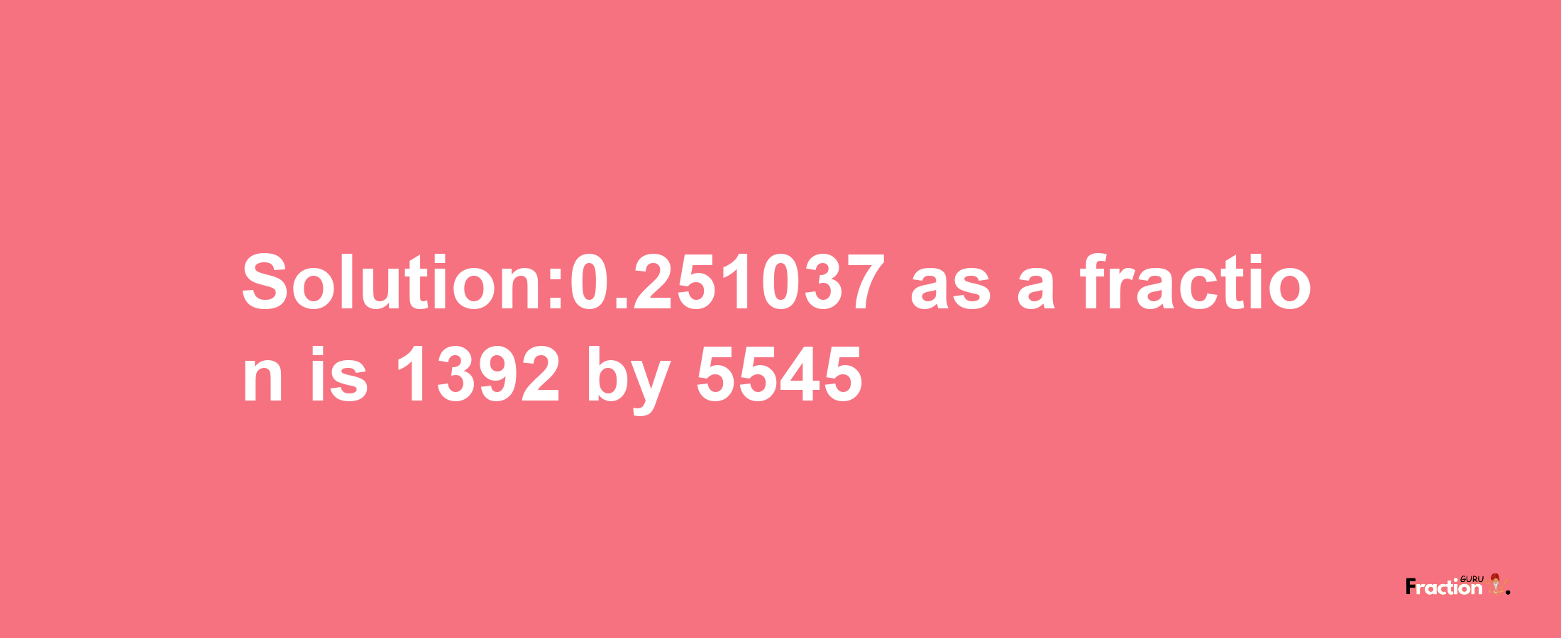 Solution:0.251037 as a fraction is 1392/5545