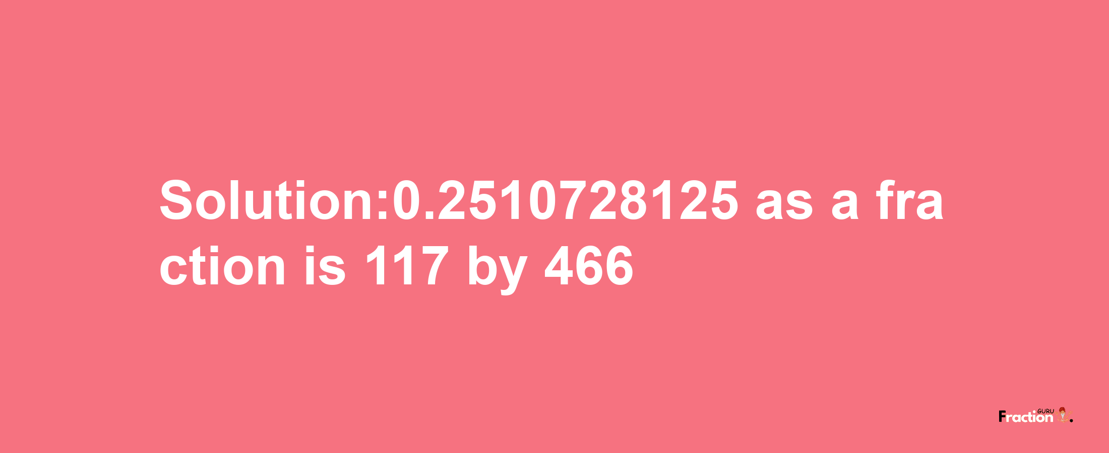 Solution:0.2510728125 as a fraction is 117/466