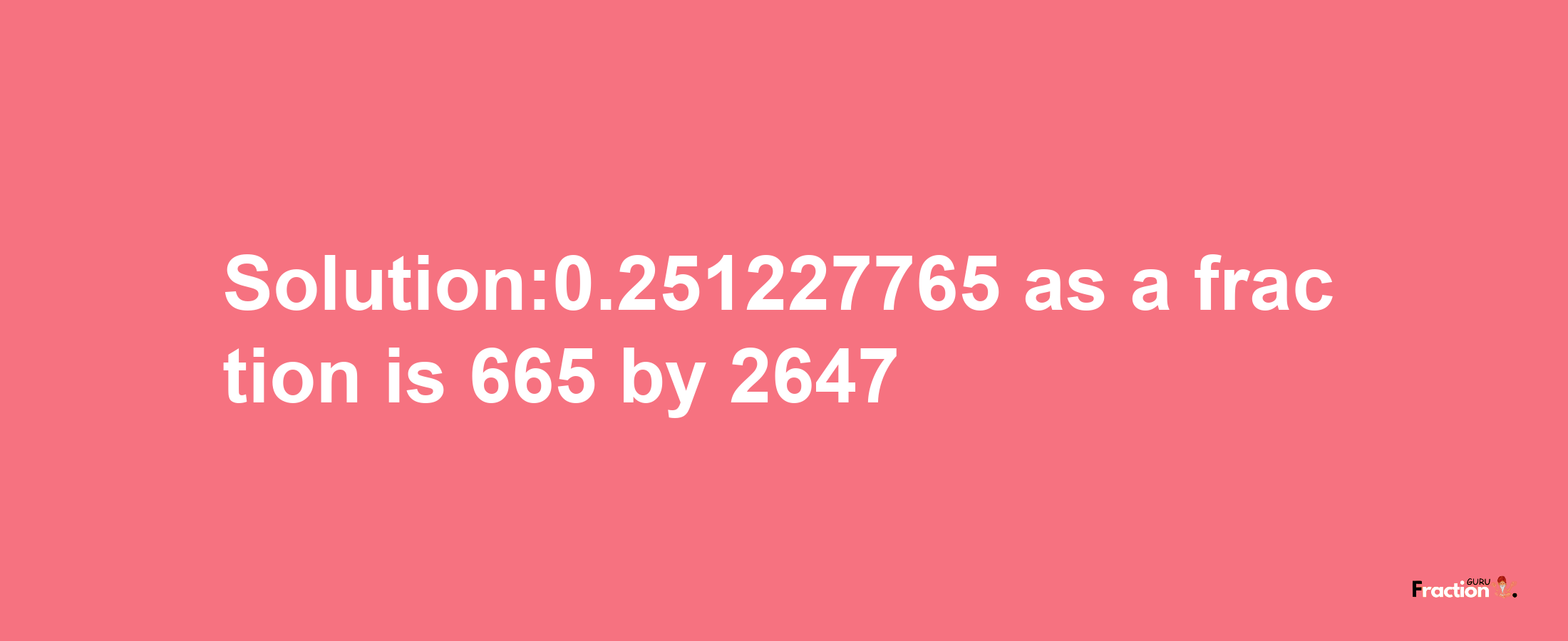 Solution:0.251227765 as a fraction is 665/2647