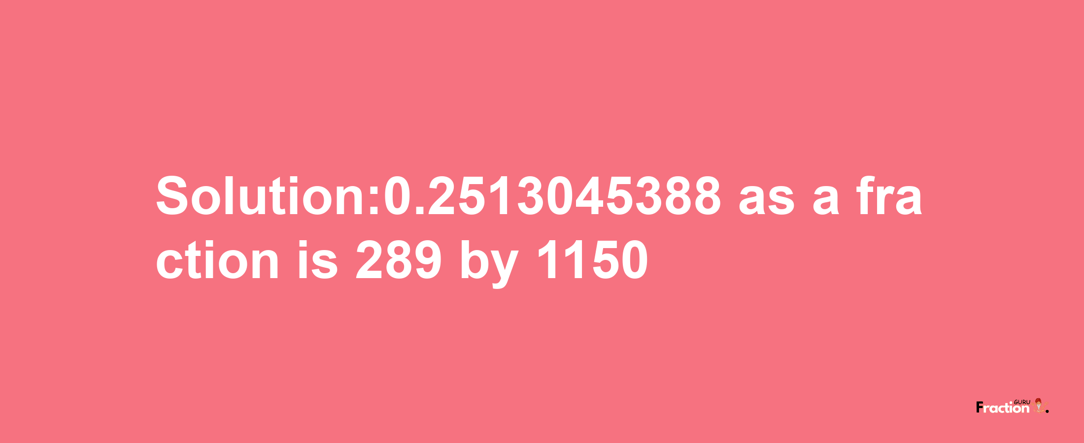 Solution:0.2513045388 as a fraction is 289/1150