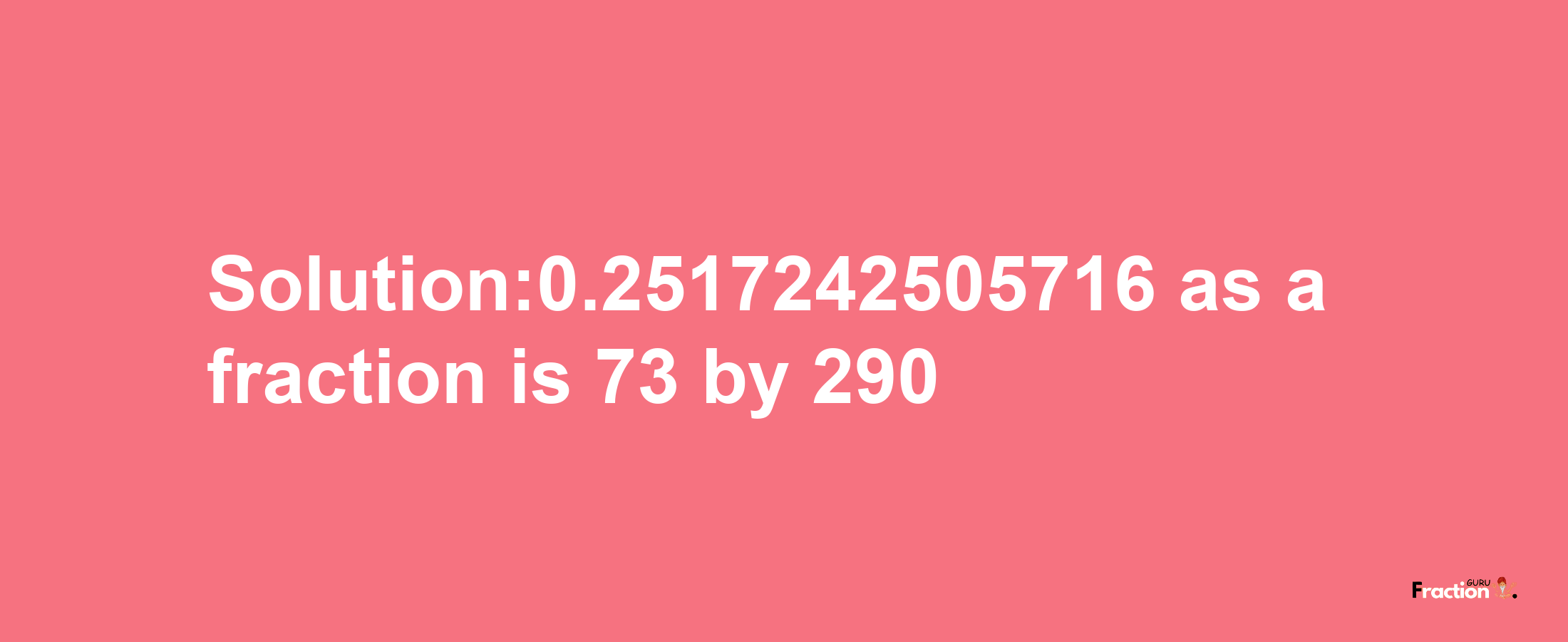 Solution:0.2517242505716 as a fraction is 73/290