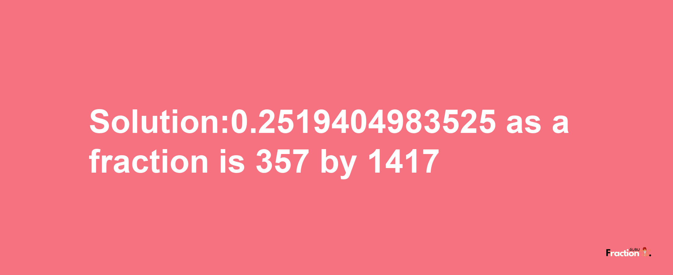 Solution:0.2519404983525 as a fraction is 357/1417