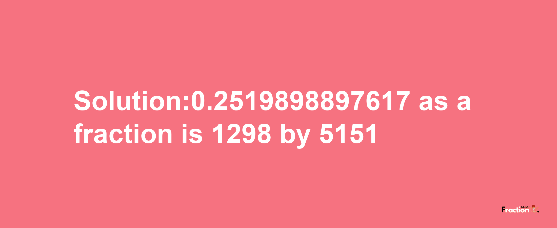 Solution:0.2519898897617 as a fraction is 1298/5151