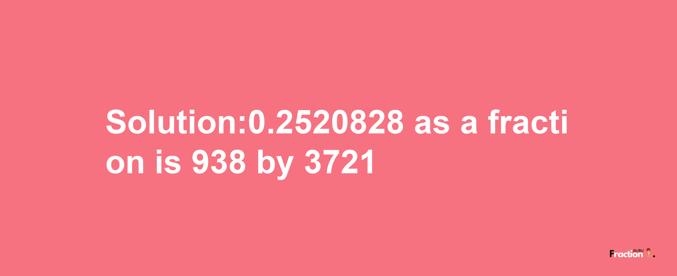 Solution:0.2520828 as a fraction is 938/3721