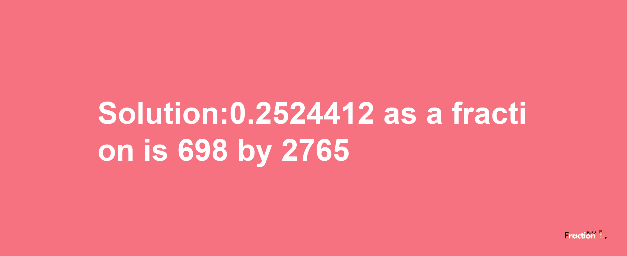 Solution:0.2524412 as a fraction is 698/2765