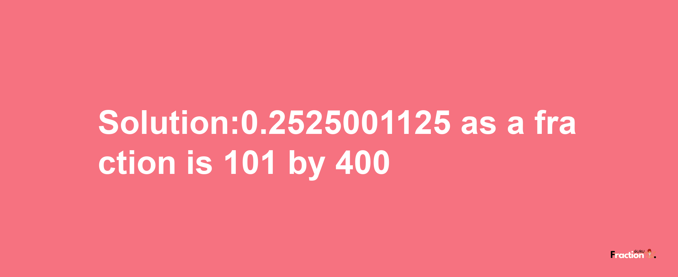 Solution:0.2525001125 as a fraction is 101/400