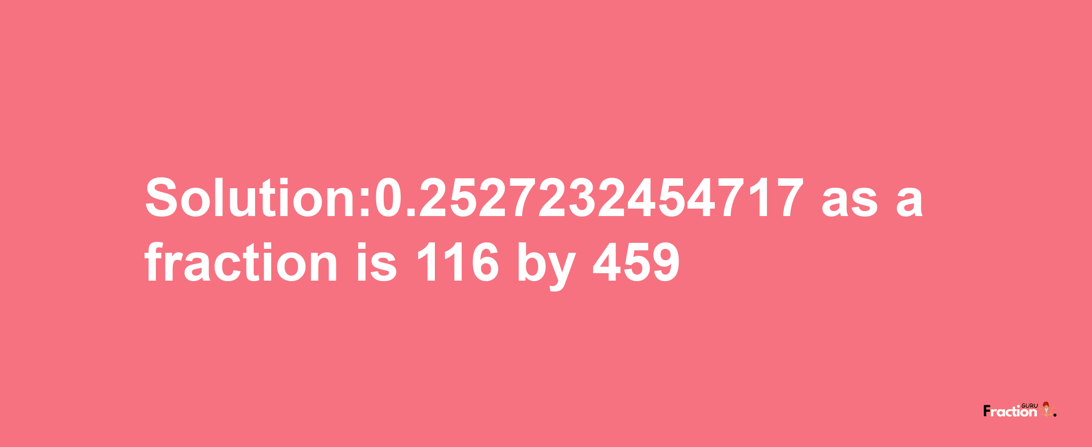 Solution:0.2527232454717 as a fraction is 116/459