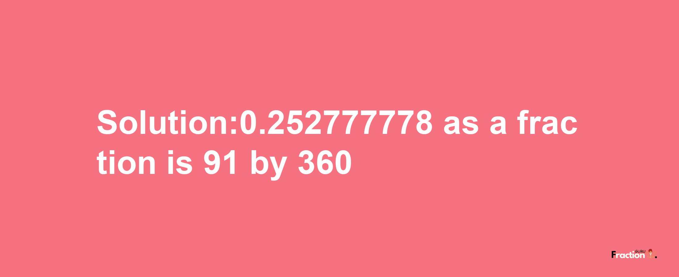 Solution:0.252777778 as a fraction is 91/360