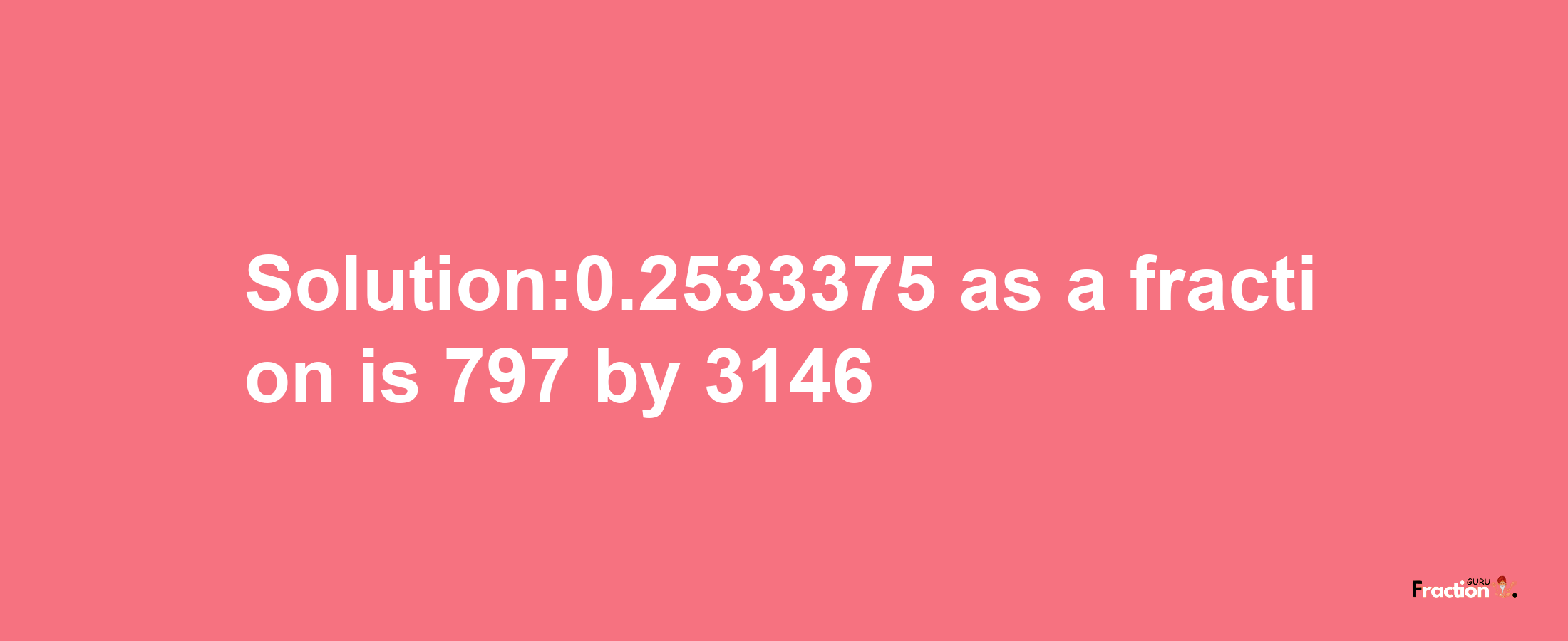 Solution:0.2533375 as a fraction is 797/3146