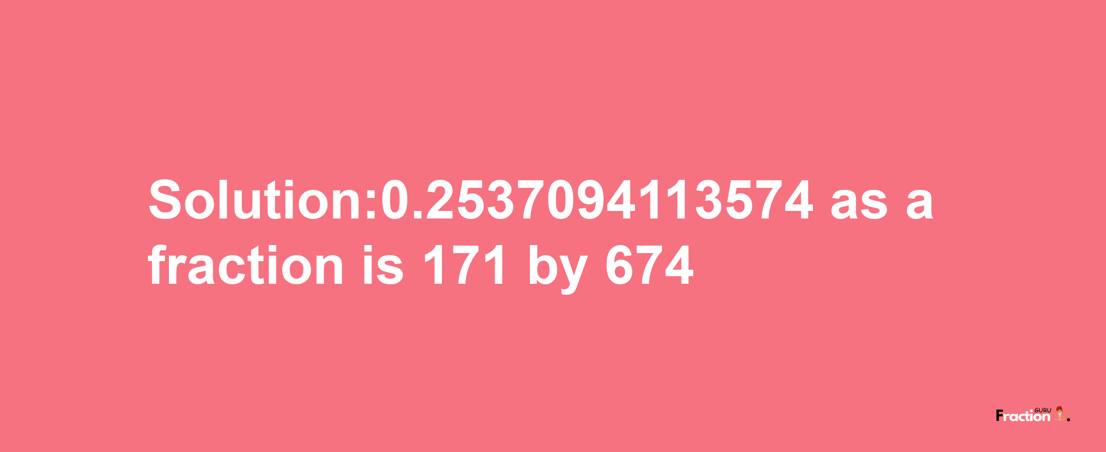 Solution:0.2537094113574 as a fraction is 171/674