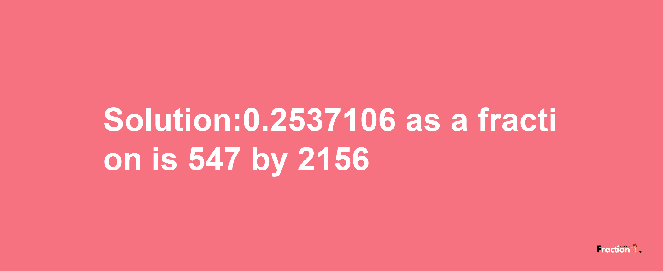 Solution:0.2537106 as a fraction is 547/2156