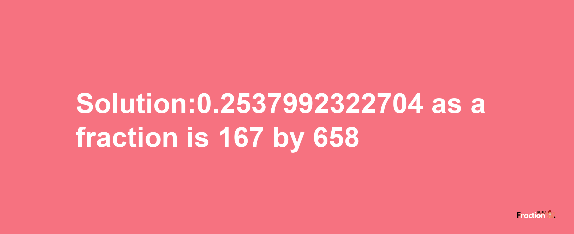 Solution:0.2537992322704 as a fraction is 167/658