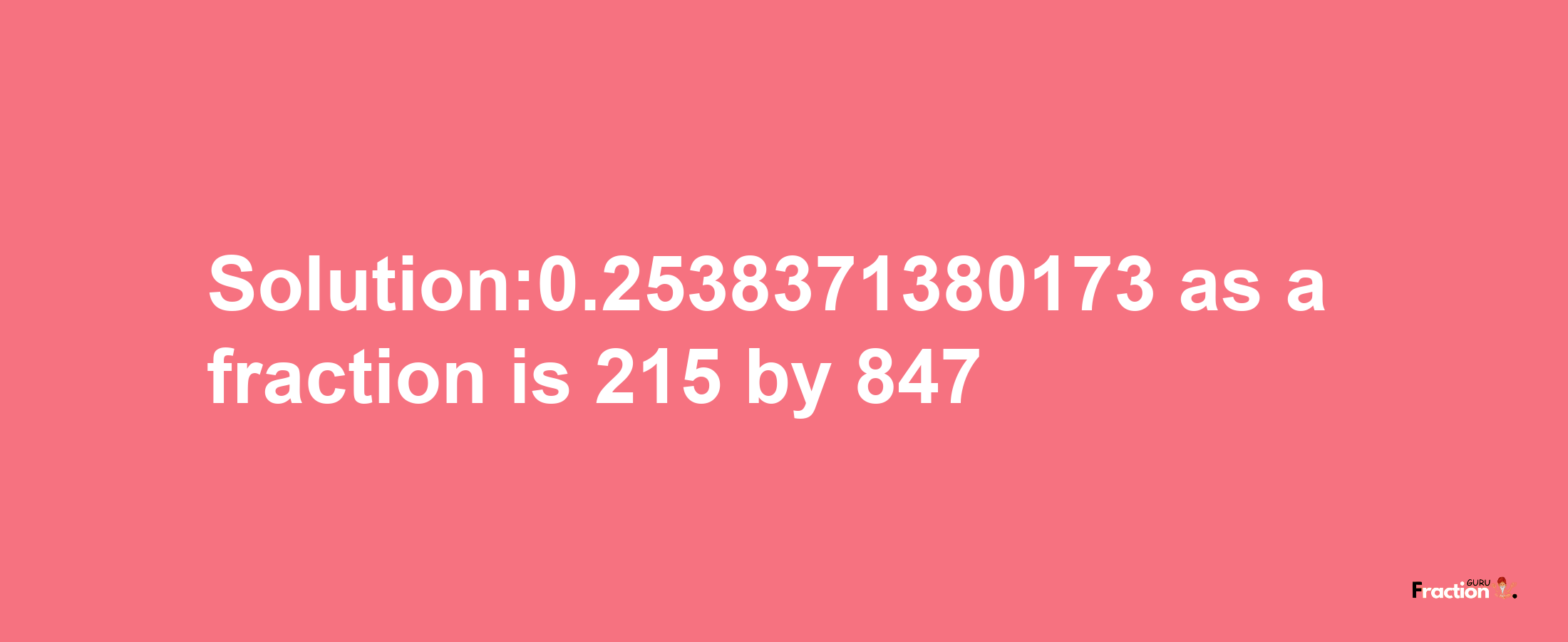 Solution:0.2538371380173 as a fraction is 215/847