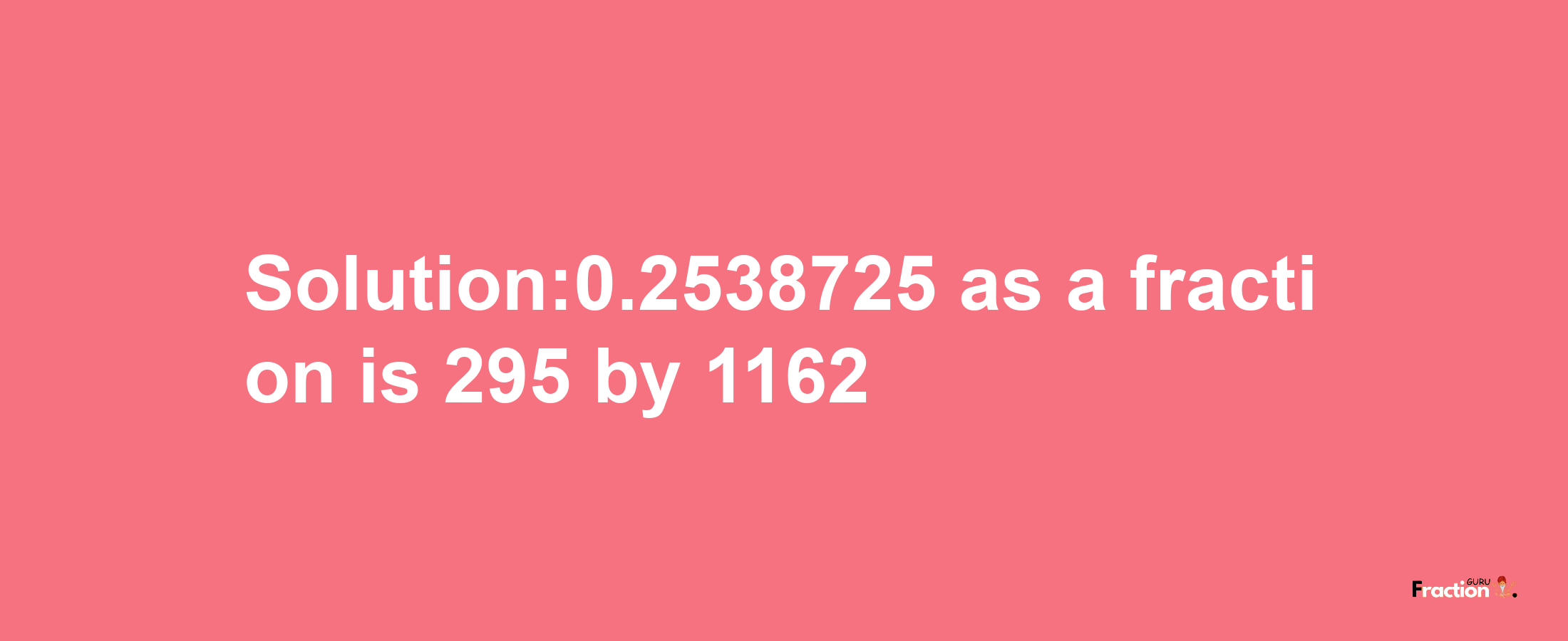 Solution:0.2538725 as a fraction is 295/1162