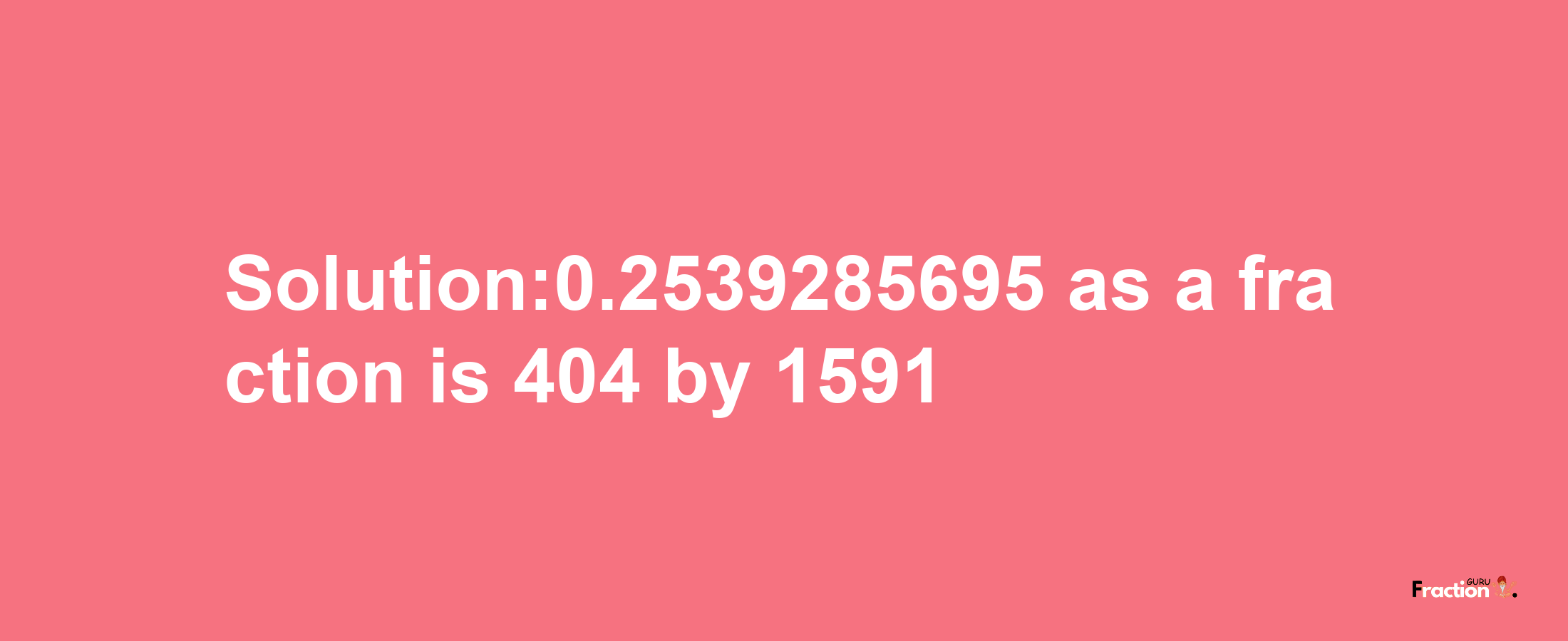 Solution:0.2539285695 as a fraction is 404/1591