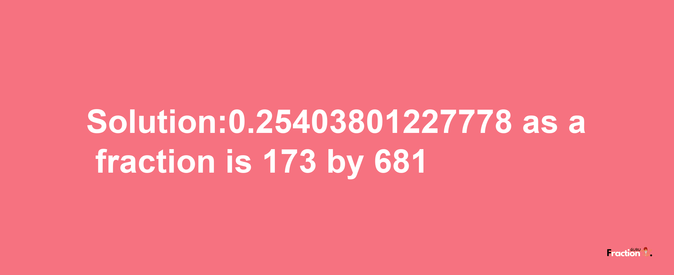 Solution:0.25403801227778 as a fraction is 173/681