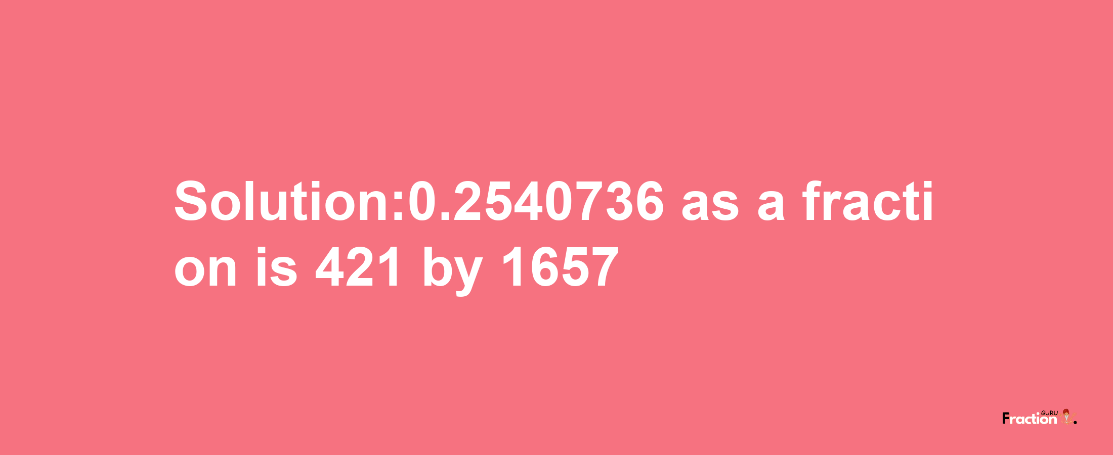 Solution:0.2540736 as a fraction is 421/1657