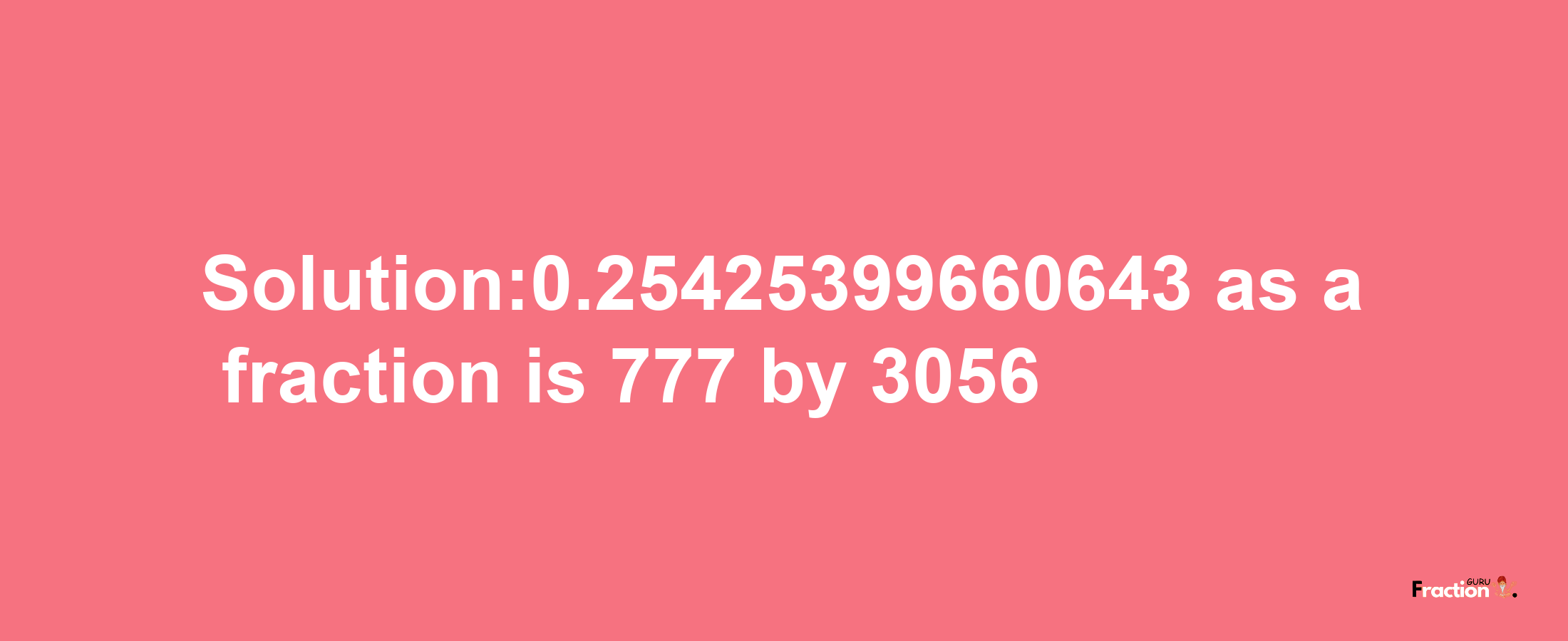 Solution:0.25425399660643 as a fraction is 777/3056