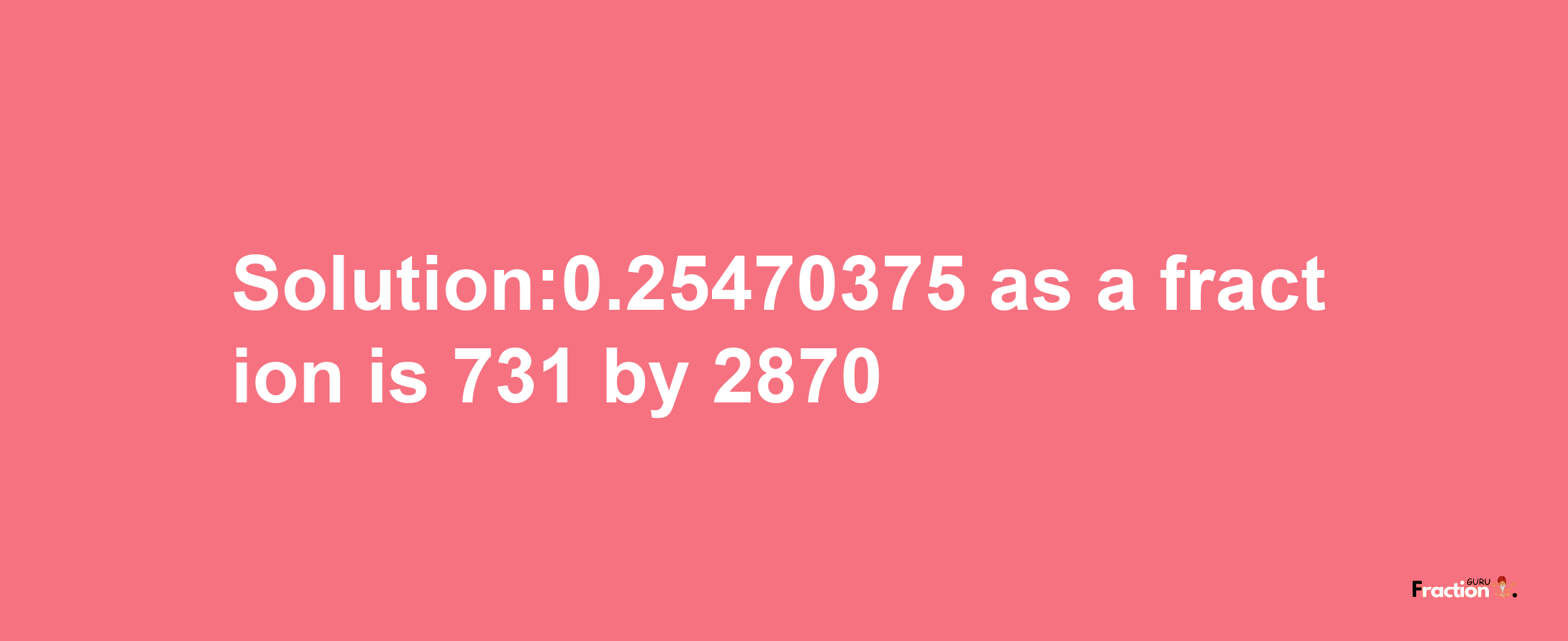 Solution:0.25470375 as a fraction is 731/2870