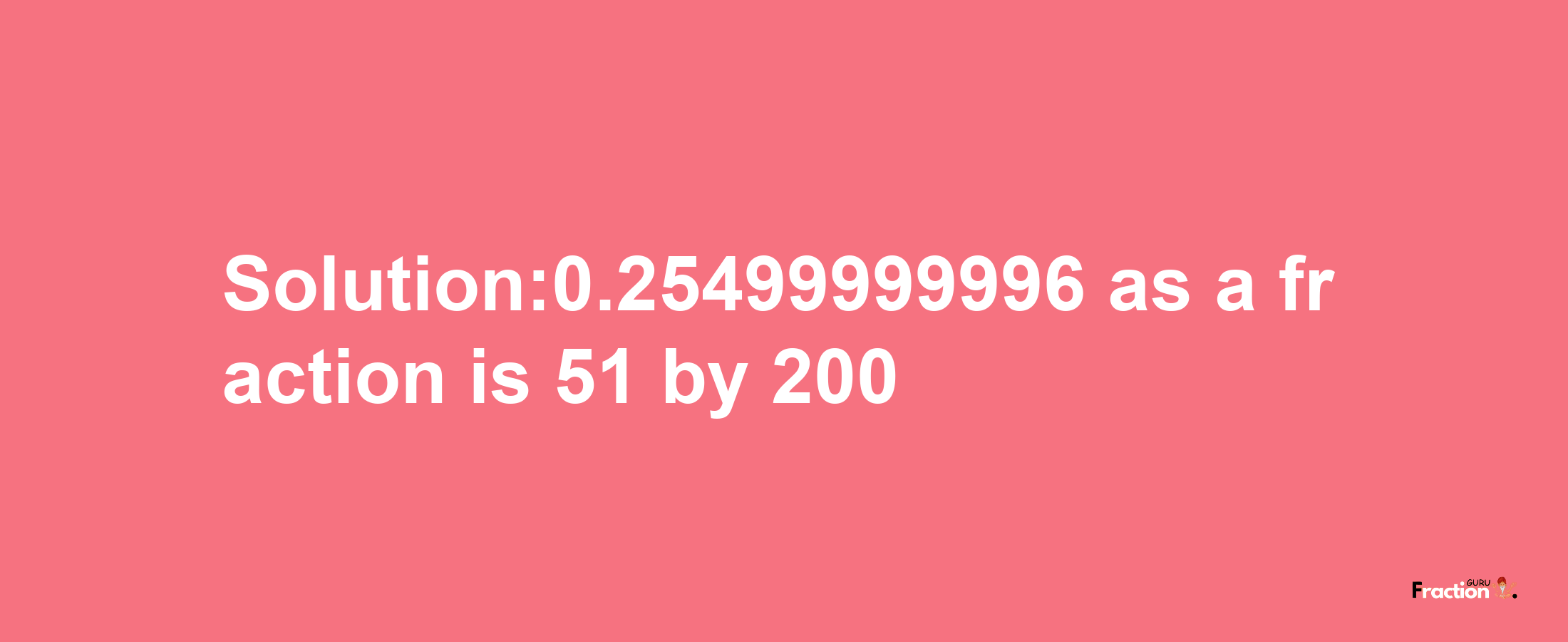 Solution:0.25499999996 as a fraction is 51/200