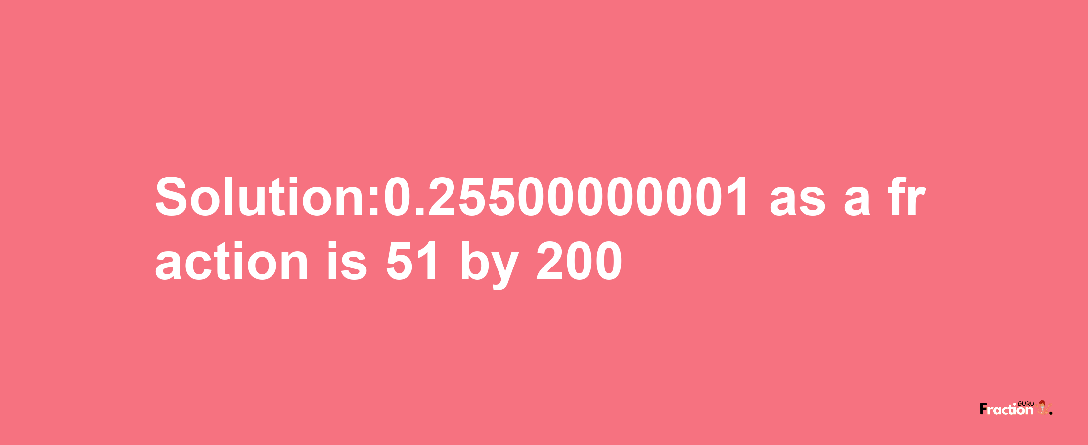 Solution:0.25500000001 as a fraction is 51/200